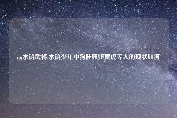 qq水浒武将,水浒少年中狗娃妞妞贾虎等人的现状如何