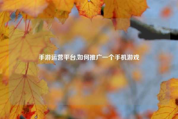 手游运营平台,如何推广一个手机游戏