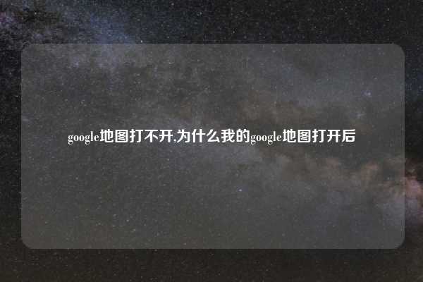 google地图打不开,为什么我的google地图打开后
