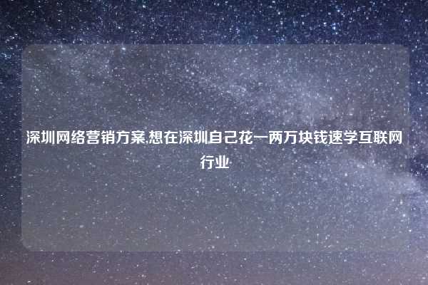 深圳网络营销方案,想在深圳自己花一两万块钱速学互联网行业