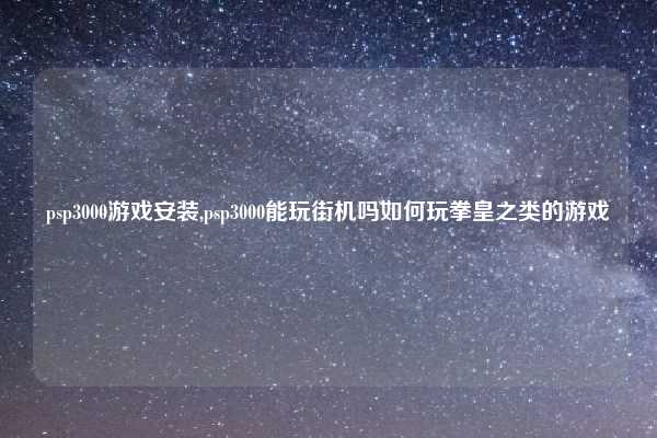 psp3000游戏安装,psp3000能玩街机吗如何玩拳皇之类的游戏