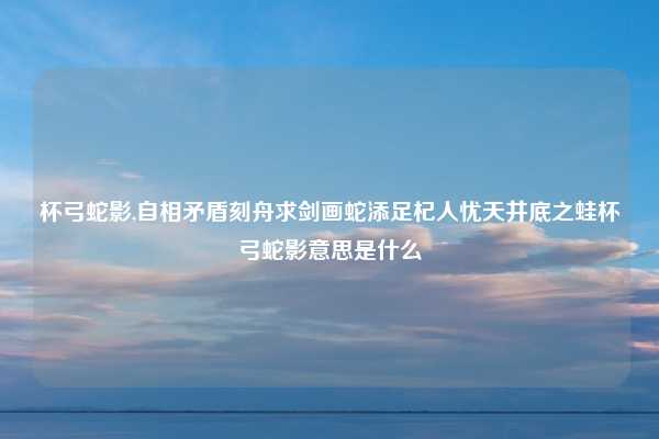 杯弓蛇影,自相矛盾刻舟求剑画蛇添足杞人忧天井底之蛙杯弓蛇影意思是什么