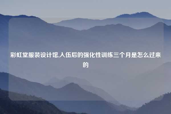 彩虹堂服装设计馆,入伍后的强化性训练三个月是怎么过来的