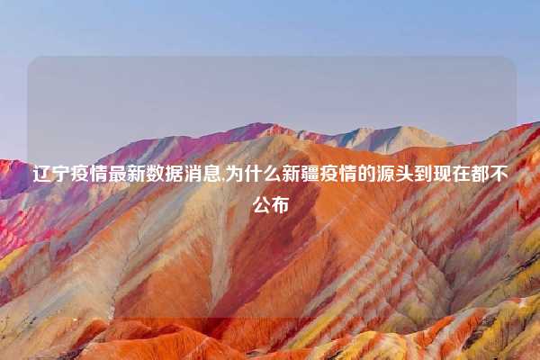 辽宁疫情最新数据消息,为什么新疆疫情的源头到现在都不公布