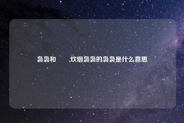 袅袅和嫋嫋,炊烟袅袅的袅袅是什么意思
