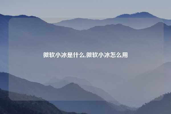 微软小冰是什么,微软小冰怎么用