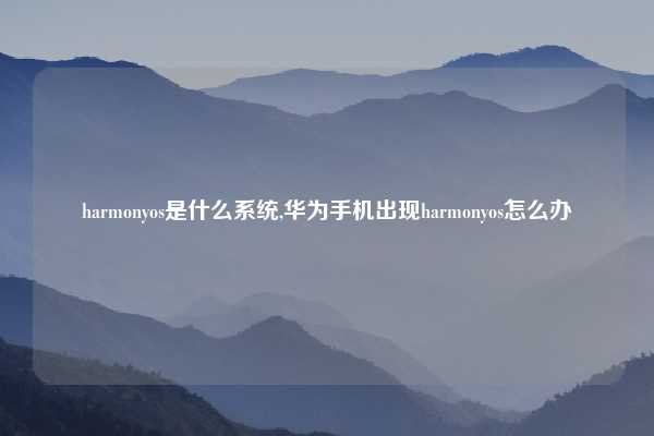 harmonyos是什么系统,华为手机出现harmonyos怎么办