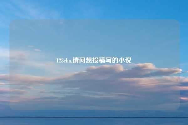 123cha,请问想投稿写的小说