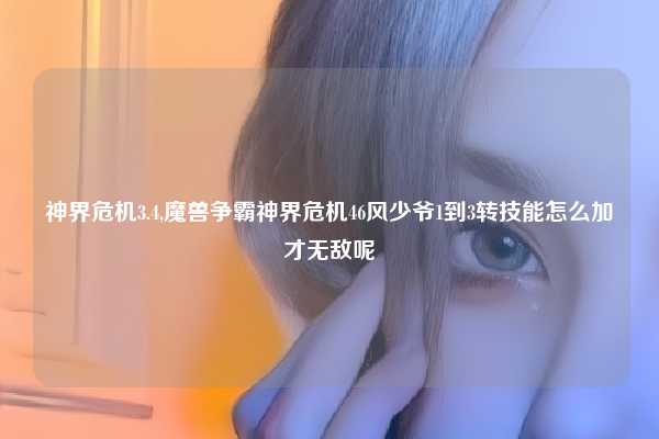 神界危机3.4,魔兽争霸神界危机46风少爷1到3转技能怎么加才无敌呢