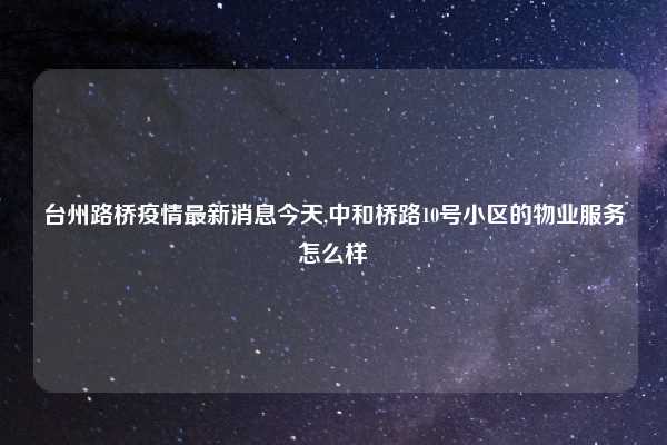 台州路桥疫情最新消息今天,中和桥路10号小区的物业服务怎么样
