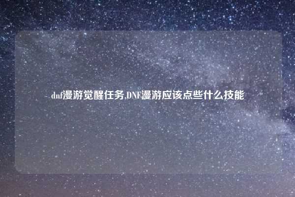 dnf漫游觉醒任务,DNF漫游应该点些什么技能