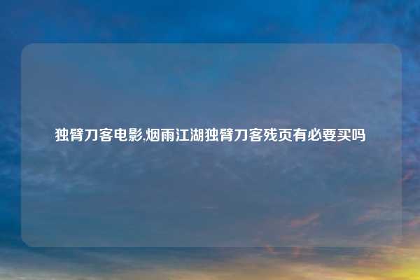 独臂刀客电影,烟雨江湖独臂刀客残页有必要买吗