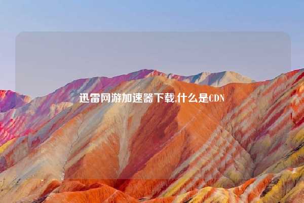 迅雷网游加速器下载,什么是CDN