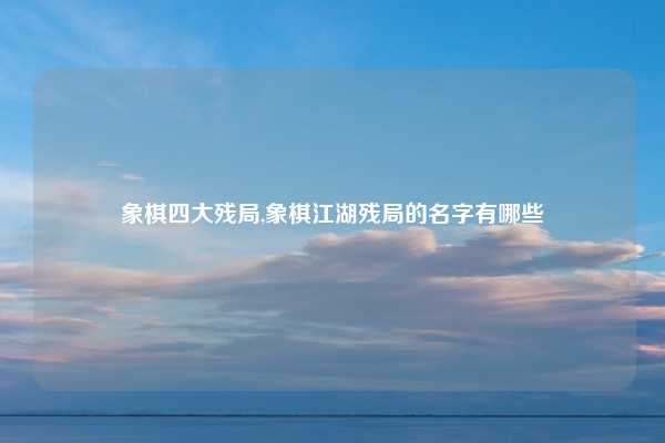 象棋四大残局,象棋江湖残局的名字有哪些