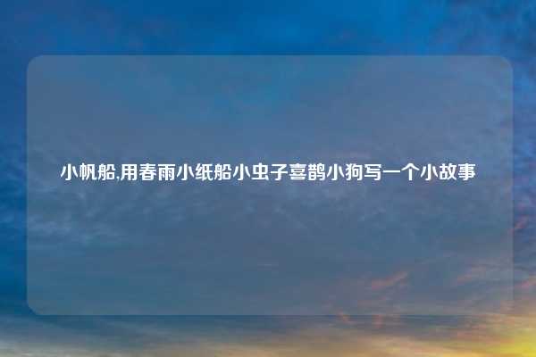 小帆船,用春雨小纸船小虫子喜鹊小狗写一个小故事