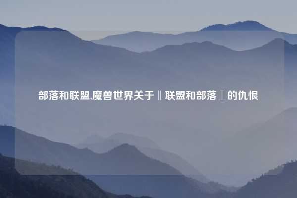部落和联盟,魔兽世界关于‖联盟和部落‖的仇恨