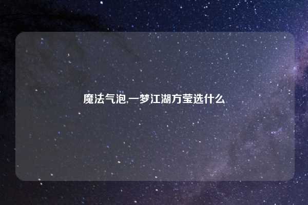 魔法气泡,一梦江湖方莹选什么