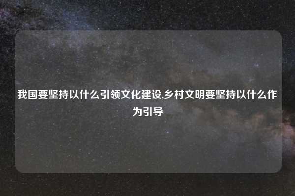 我国要坚持以什么引领文化建设,乡村文明要坚持以什么作为引导