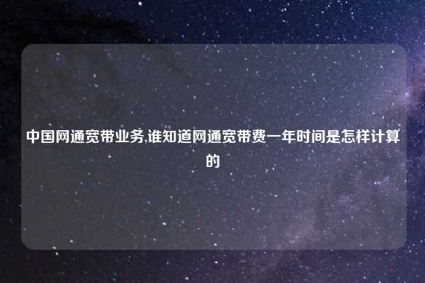 中国网通宽带业务,谁知道网通宽带费一年时间是怎样计算的