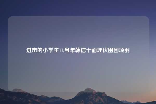 进击的小学生11,当年韩信十面埋伏围困项羽