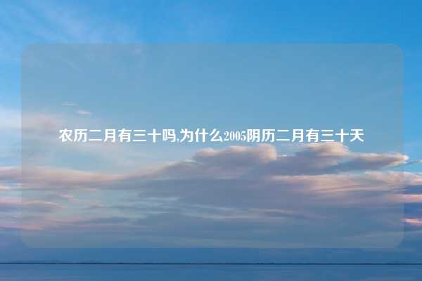 农历二月有三十吗,为什么2005阴历二月有三十天