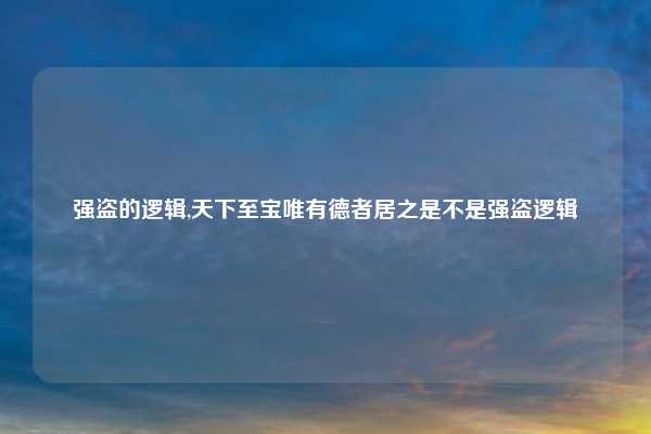 强盗的逻辑,天下至宝唯有德者居之是不是强盗逻辑