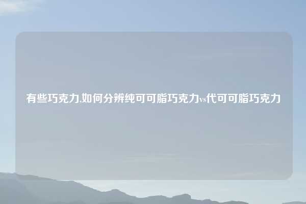 有些巧克力,如何分辨纯可可脂巧克力vs代可可脂巧克力