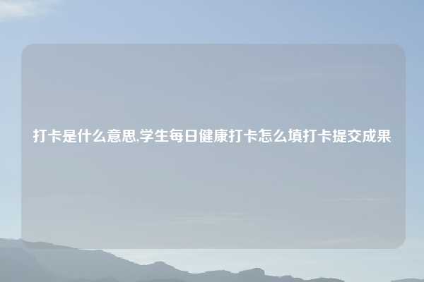 打卡是什么意思,学生每日健康打卡怎么填打卡提交成果