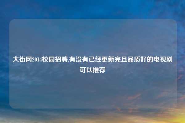 大街网2014校园招聘,有没有已经更新完且品质好的电视剧可以推荐