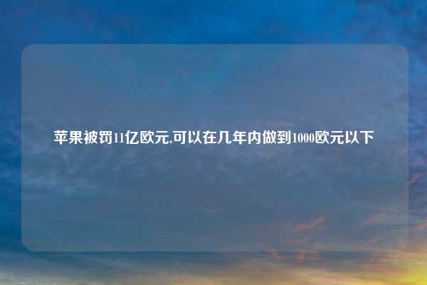 苹果被罚11亿欧元,可以在几年内做到1000欧元以下