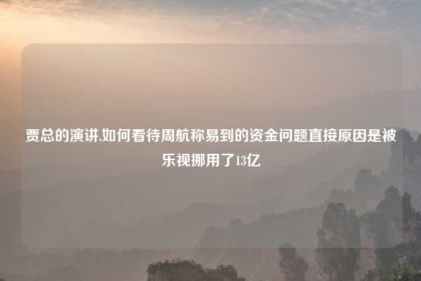 贾总的演讲,如何看待周航称易到的资金问题直接原因是被乐视挪用了13亿