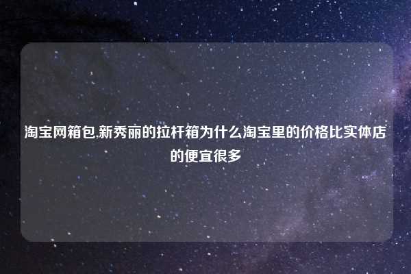 淘宝网箱包,新秀丽的拉杆箱为什么淘宝里的价格比实体店的便宜很多
