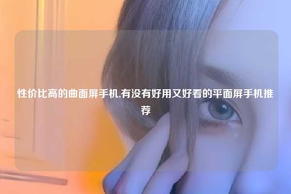 性价比高的曲面屏手机,有没有好用又好看的平面屏手机推荐