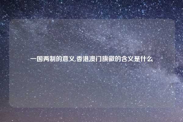 一国两制的意义,香港澳门旗徽的含义是什么