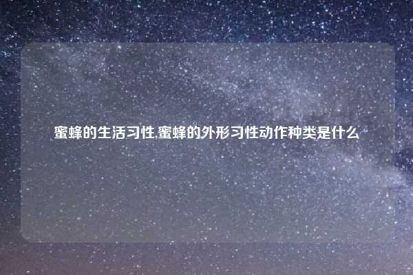 蜜蜂的生活习性,蜜蜂的外形习性动作种类是什么