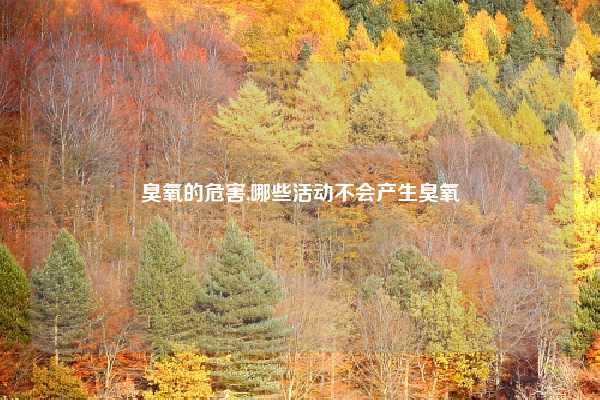 臭氧的危害,哪些活动不会产生臭氧