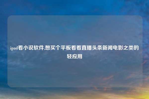 ipad看小说软件,想买个平板看看直播头条新闻电影之类的轻应用