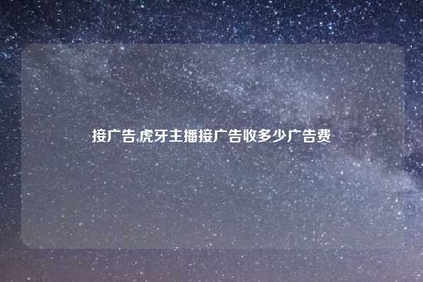 接广告,虎牙主播接广告收多少广告费