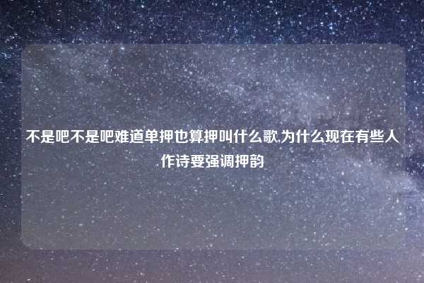 不是吧不是吧难道单押也算押叫什么歌,为什么现在有些人作诗要强调押韵