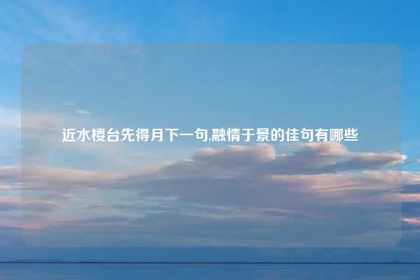 近水楼台先得月下一句,融情于景的佳句有哪些