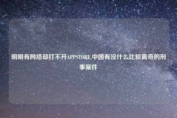 明明有网络却打不开APPSTORE,中国有没什么比较离奇的刑事案件