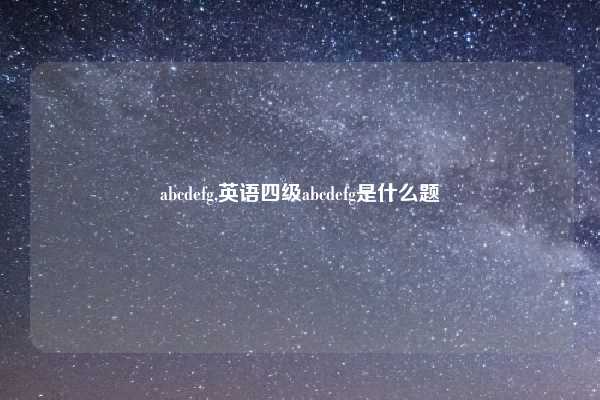 abcdefg,英语四级abcdefg是什么题
