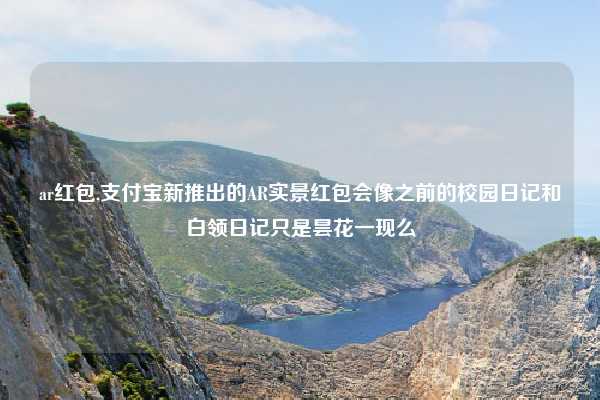 ar红包,支付宝新推出的AR实景红包会像之前的校园日记和白领日记只是昙花一现么