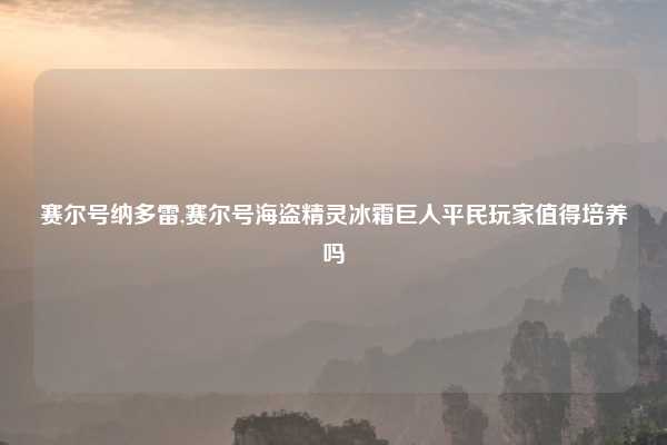 赛尔号纳多雷,赛尔号海盗精灵冰霜巨人平民玩家值得培养吗