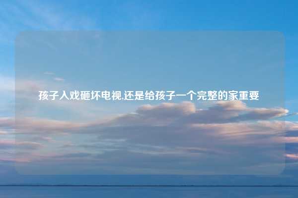 孩子入戏砸坏电视,还是给孩子一个完整的家重要
