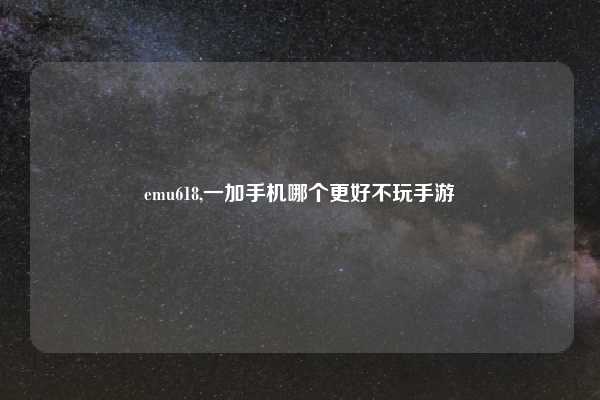 emu618,一加手机哪个更好不玩手游