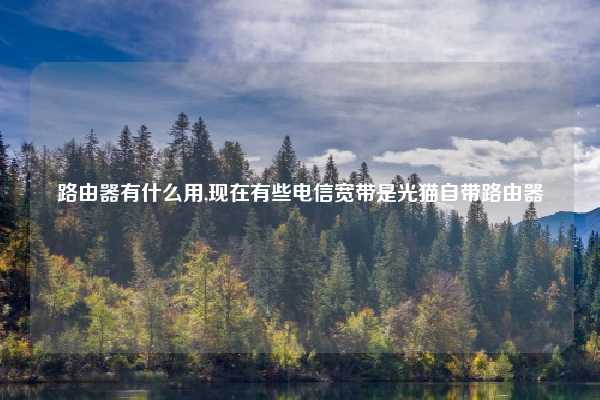 路由器有什么用,现在有些电信宽带是光猫自带路由器