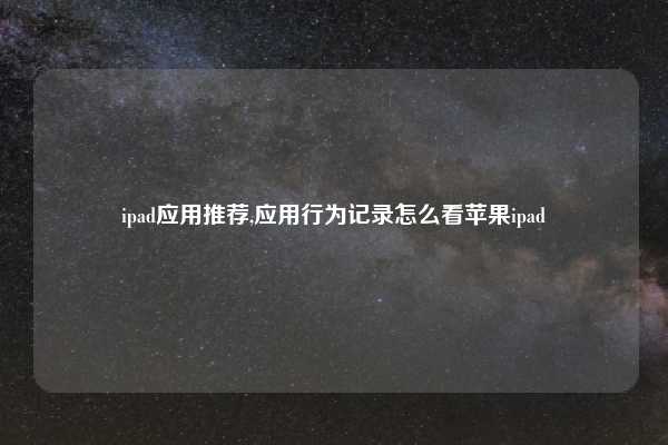 ipad应用推荐,应用行为记录怎么看苹果ipad