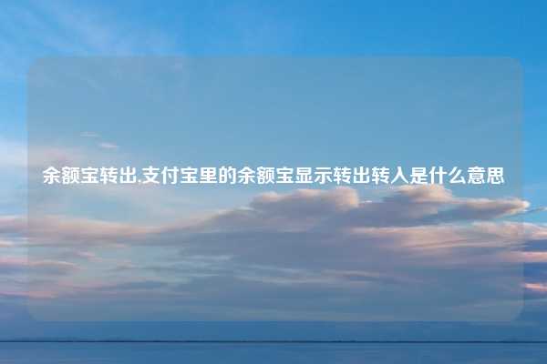 余额宝转出,支付宝里的余额宝显示转出转入是什么意思