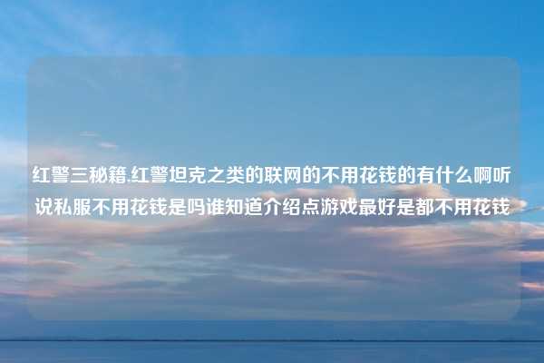 红警三秘籍,红警坦克之类的联网的不用花钱的有什么啊听说私服不用花钱是吗谁知道介绍点游戏最好是都不用花钱